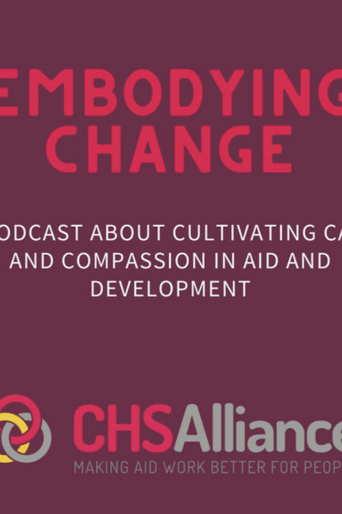 Embodying change. A podcast about cultivating care and compassion in aid and development. CHS Alliance: Making Aid Work Better For People