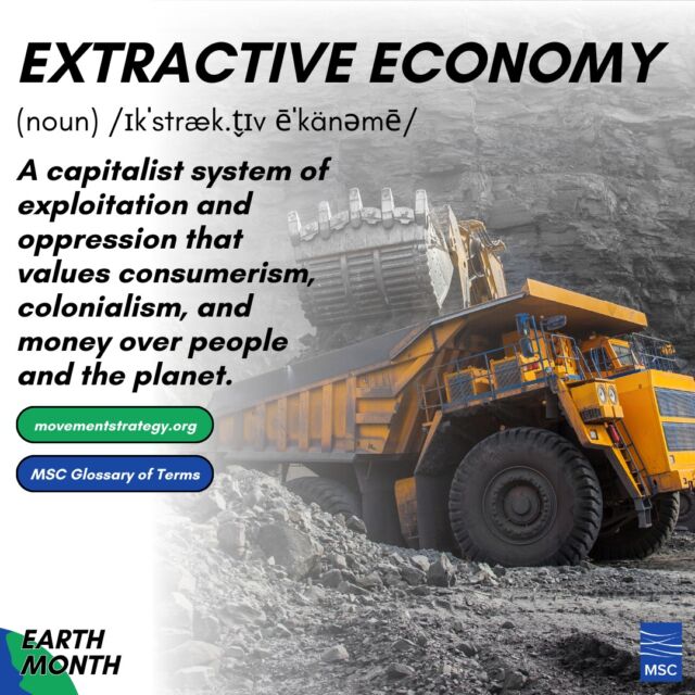 Extractive Economy: A capitalist system of exploitation and oppression that values consumerism, colonialism, and money over people and the planet. 🏭

Learn more terms like this in the MSC Glossary: https://movementstrategy.org/glossary/

To celebrate Earth Month this April we’re sharing climate-related MSC blogs, partners, and glossary terms. 🌎